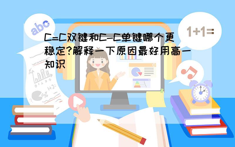 C=C双键和C-C单键哪个更稳定?解释一下原因最好用高一知识