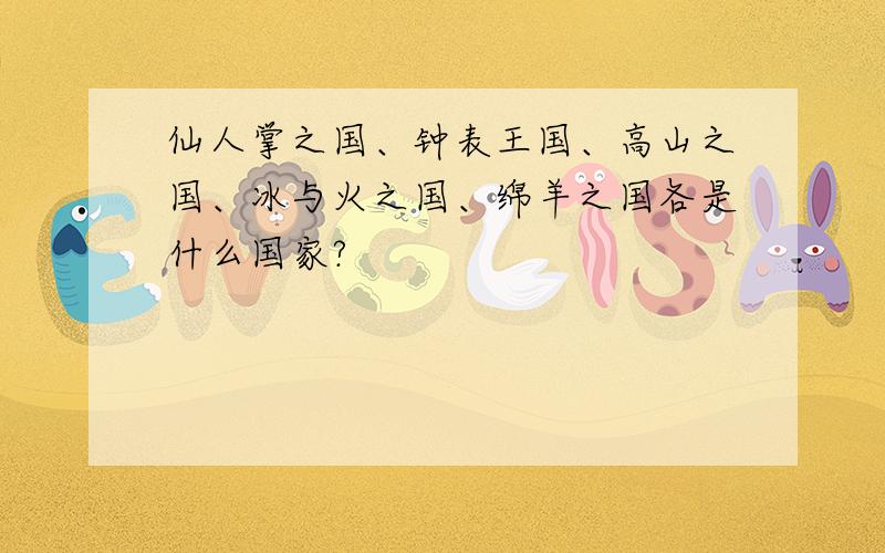 仙人掌之国、钟表王国、高山之国、冰与火之国、绵羊之国各是什么国家?