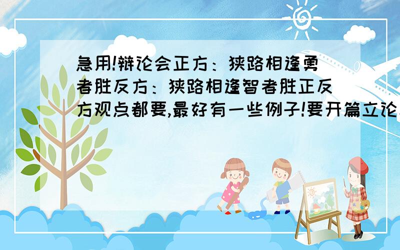 急用!辩论会正方：狭路相逢勇者胜反方：狭路相逢智者胜正反方观点都要,最好有一些例子!要开篇立论和结尾辩词，两方都要~急用，