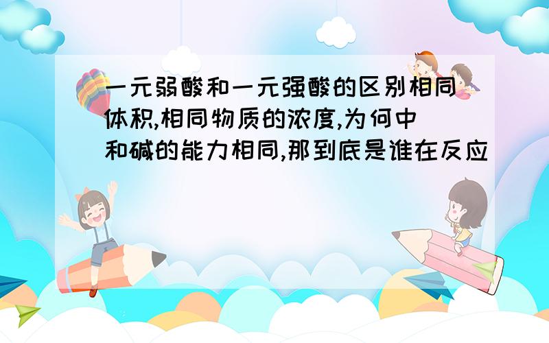 一元弱酸和一元强酸的区别相同体积,相同物质的浓度,为何中和碱的能力相同,那到底是谁在反应