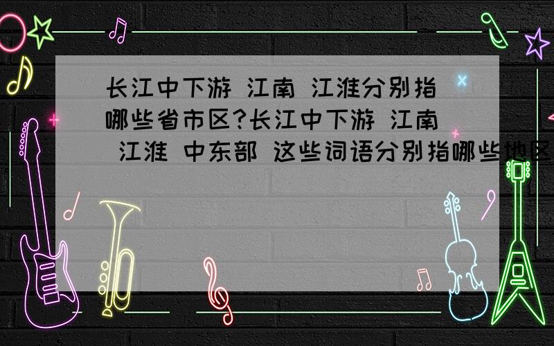 长江中下游 江南 江淮分别指哪些省市区?长江中下游 江南 江淮 中东部 这些词语分别指哪些地区?另外,长江不流经浙江省,那浙江省属于长江流域或者长江中下游的省份吗?