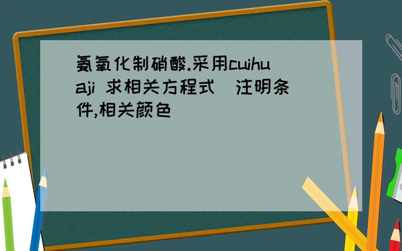 氨氧化制硝酸.采用cuihuaji 求相关方程式（注明条件,相关颜色）