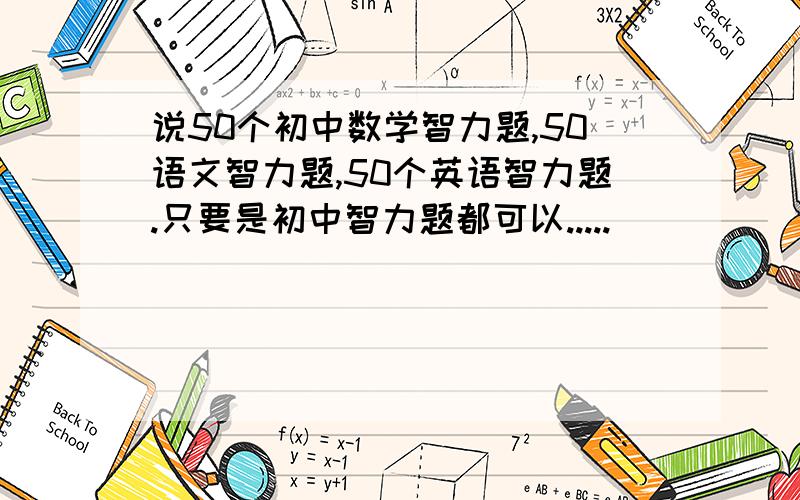 说50个初中数学智力题,50语文智力题,50个英语智力题.只要是初中智力题都可以.....