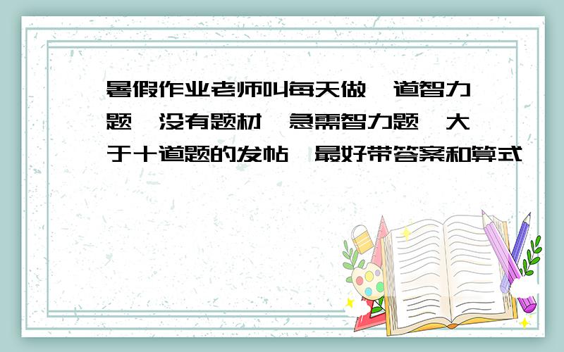 暑假作业老师叫每天做一道智力题,没有题材,急需智力题,大于十道题的发帖,最好带答案和算式,