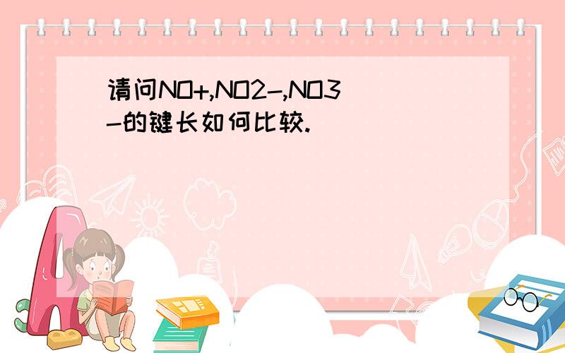 请问NO+,NO2-,NO3-的键长如何比较.