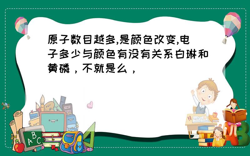 原子数目越多,是颜色改变,电子多少与颜色有没有关系白琳和黄磷，不就是么，