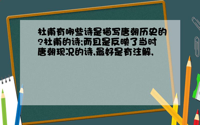 杜甫有哪些诗是描写唐朝历史的?杜甫的诗;而且是反映了当时唐朝现况的诗,最好是有注解,