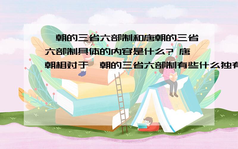 隋朝的三省六部制和唐朝的三省六部制具体的内容是什么? 唐朝相对于隋朝的三省六部制有些什么独有的特点?