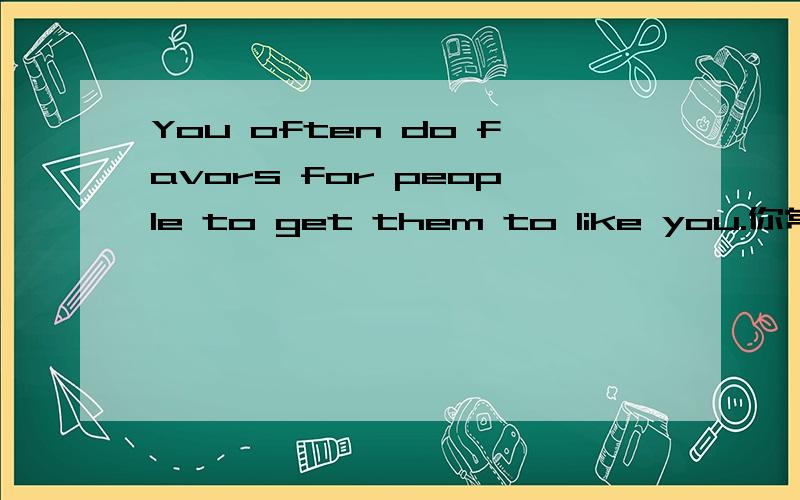 You often do favors for people to get them to like you.你常对人们投其所好以使他们喜欢你.You have sometimes gotten people to do what you want by making them think it was their idea.有时你让人们认为这是他们的想法,让人