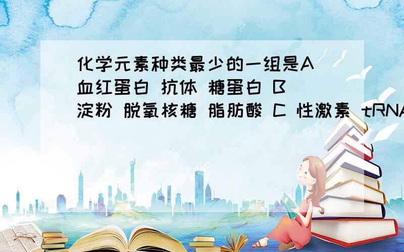 化学元素种类最少的一组是A 血红蛋白 抗体 糖蛋白 B 淀粉 脱氧核糖 脂肪酸 C 性激素 tRNA 丙酮酸 D 质粒 呼吸酶 胆固醇