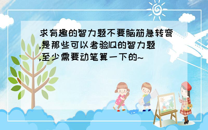 求有趣的智力题不要脑筋急转弯,是那些可以考验IQ的智力题,至少需要动笔算一下的~