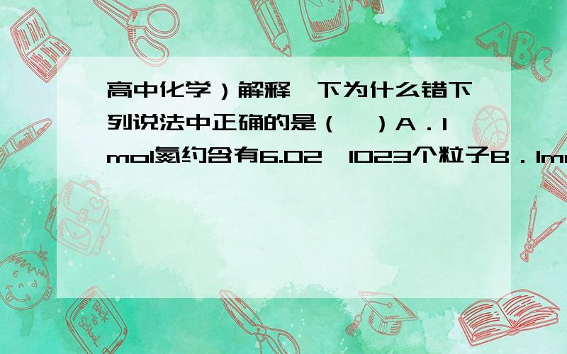 高中化学）解释一下为什么错下列说法中正确的是（　）A．1mol氮约含有6.02×1023个粒子B．1mol H2O中含有2mol H 和1mol O C．钠的摩尔质量等于其相对原子质量D．硫酸的摩尔质量等于98g