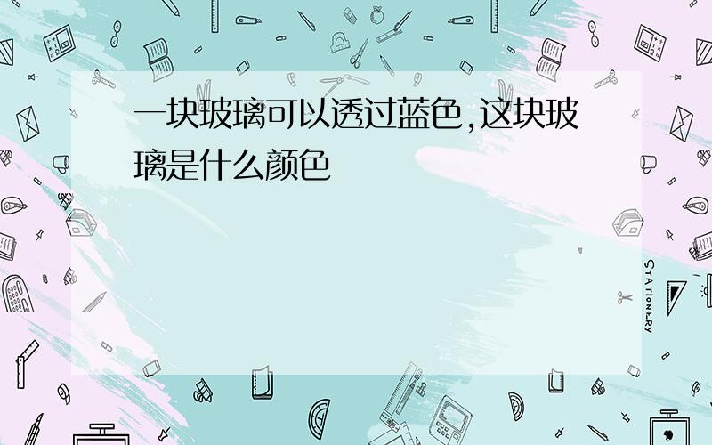 一块玻璃可以透过蓝色,这块玻璃是什么颜色