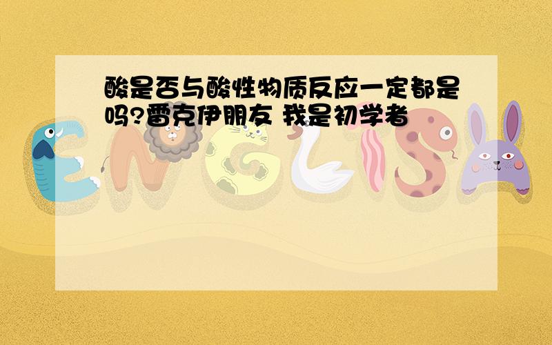 酸是否与酸性物质反应一定都是吗?雷克伊朋友 我是初学者