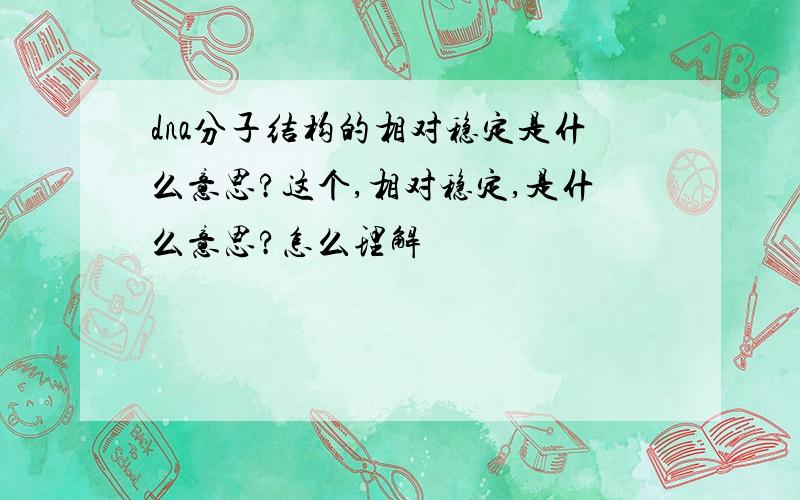 dna分子结构的相对稳定是什么意思?这个,相对稳定,是什么意思?怎么理解