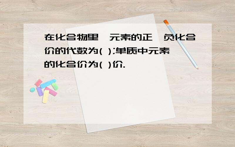 在化合物里,元素的正,负化合价的代数为( );单质中元素的化合价为( )价.