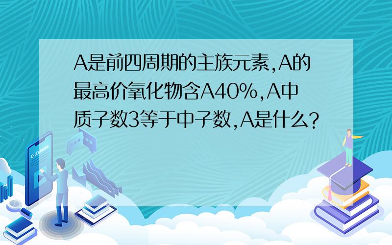 A是前四周期的主族元素,A的最高价氧化物含A40%,A中质子数3等于中子数,A是什么?