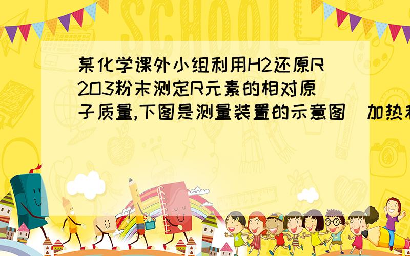 某化学课外小组利用H2还原R2O3粉末测定R元素的相对原子质量,下图是测量装置的示意图（加热和夹持装置略去）,A中的试剂是稀盐酸,B中固体是锌粒.请回答下列问题：（1）连接好装置后的实