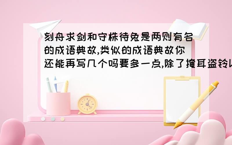 刻舟求剑和守株待兔是两则有名的成语典故,类似的成语典故你还能再写几个吗要多一点,除了掩耳盗铃以外.