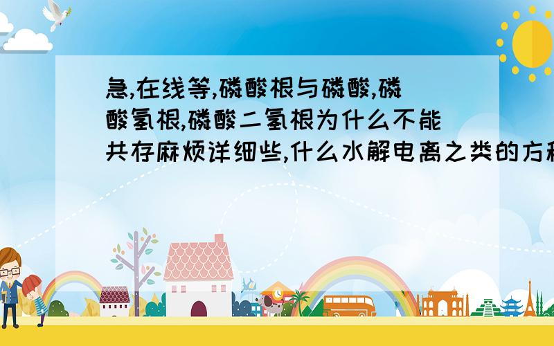 急,在线等,磷酸根与磷酸,磷酸氢根,磷酸二氢根为什么不能共存麻烦详细些,什么水解电离之类的方程式,还有平衡………也不知道为什么总弄不明白……磷酸二氢根和磷酸根不能共存的