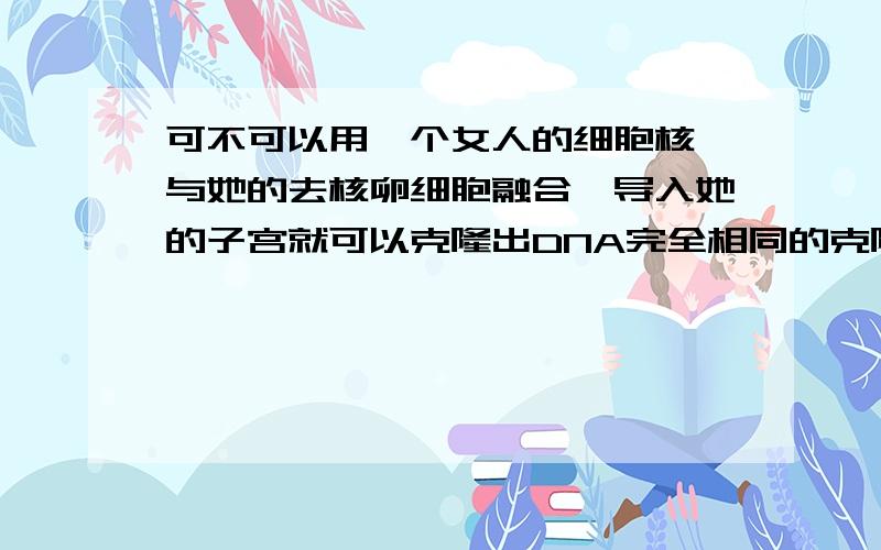 可不可以用一个女人的细胞核,与她的去核卵细胞融合,导入她的子宫就可以克隆出DNA完全相同的克隆人?