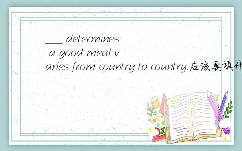 ___ determines a good meal varies from country to country.应该要填什么啊?A.what     B.that     C.it     D.which能和我说说,为什么填那项卟,谢谢大家