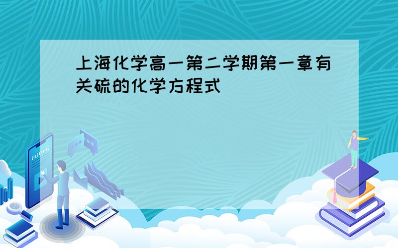 上海化学高一第二学期第一章有关硫的化学方程式