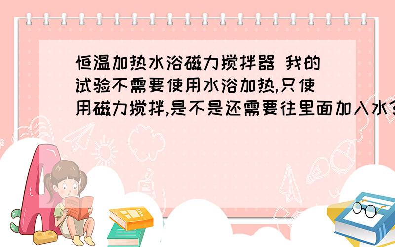 恒温加热水浴磁力搅拌器 我的试验不需要使用水浴加热,只使用磁力搅拌,是不是还需要往里面加入水?