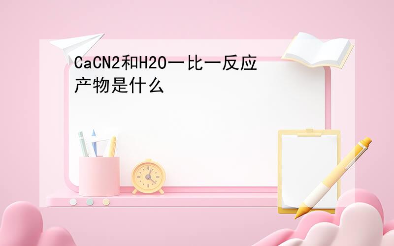 CaCN2和H2O一比一反应产物是什么