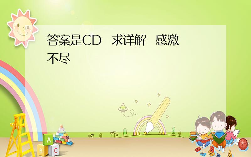 答案是CD  求详解  感激不尽