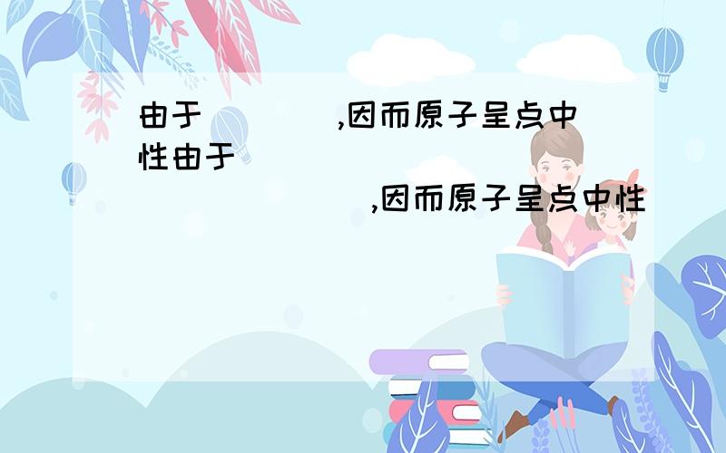 由于____,因而原子呈点中性由于__________________,因而原子呈点中性