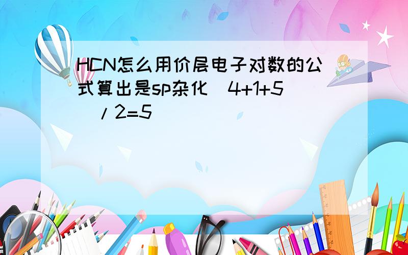 HCN怎么用价层电子对数的公式算出是sp杂化（4+1+5）/2=5