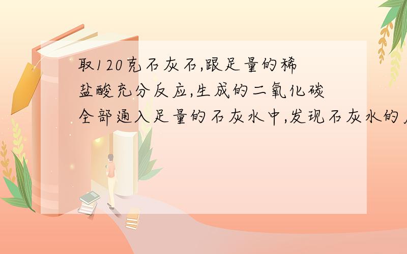 取120克石灰石,跟足量的稀盐酸充分反应,生成的二氧化碳全部通入足量的石灰水中,发现石灰水的质量增加了44克.问：（1） 石灰石含杂质百分之几?（2） 用6吨这种石灰石最多可生成二氧化碳