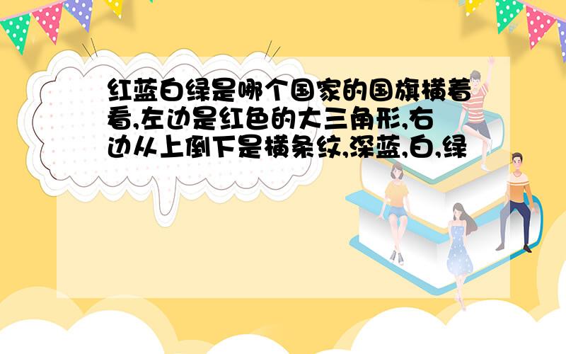 红蓝白绿是哪个国家的国旗横着看,左边是红色的大三角形,右边从上倒下是横条纹,深蓝,白,绿