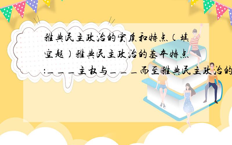 雅典民主政治的实质和特点（填空题）雅典民主政治的基本特点：___主权与___而至雅典民主政治的实质：__________阶级专制打错了 雅典民户政治的基本特点：_______主权与______而治