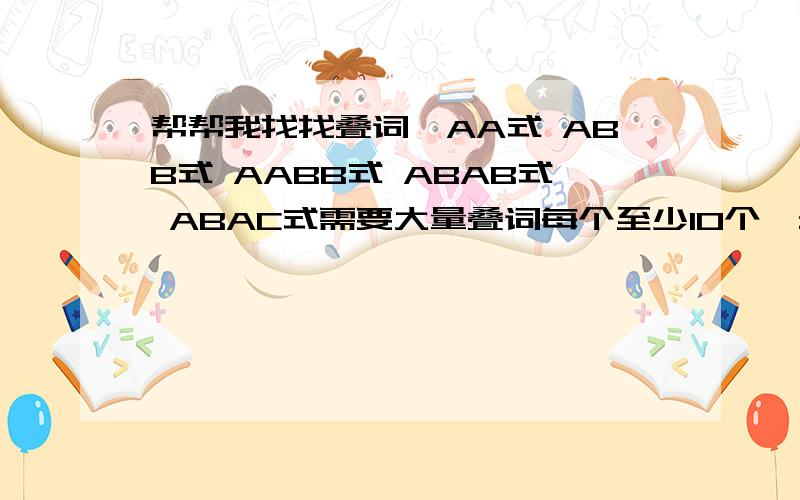 帮帮我找找叠词,AA式 ABB式 AABB式 ABAB式 ABAC式需要大量叠词每个至少10个,最好每个25个