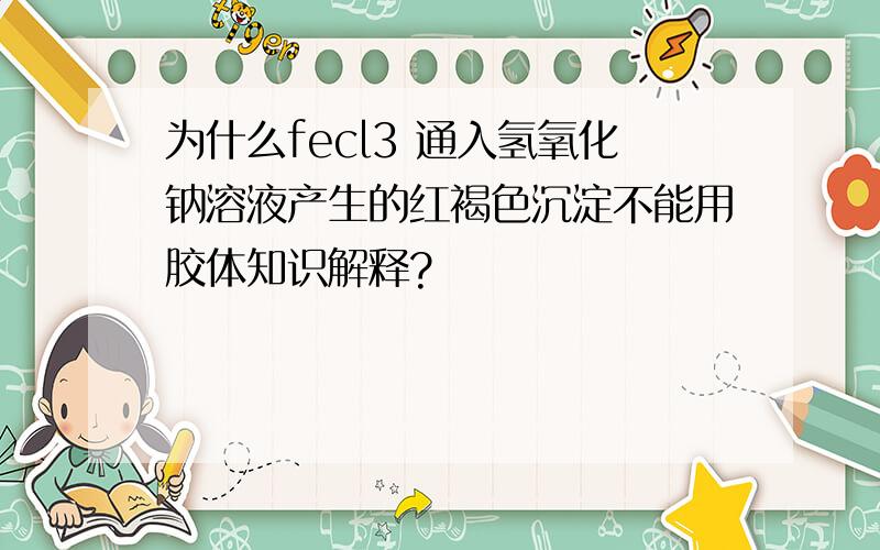 为什么fecl3 通入氢氧化钠溶液产生的红褐色沉淀不能用胶体知识解释?