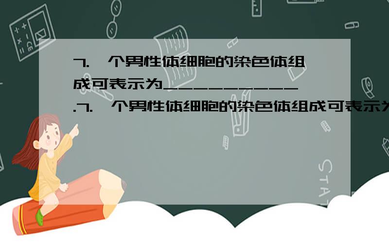 7.一个男性体细胞的染色体组成可表示为_________.7.一个男性体细胞的染色体组成可表示为__________,其产生的配子的染色体组成有两种,分别为________和________；一个女性体细胞的染色体组成可表