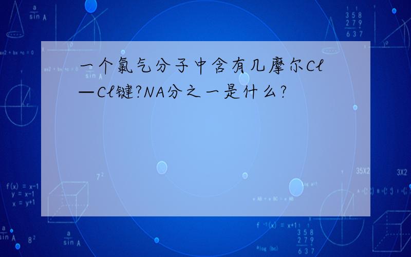 一个氯气分子中含有几摩尔Cl—Cl键?NA分之一是什么?