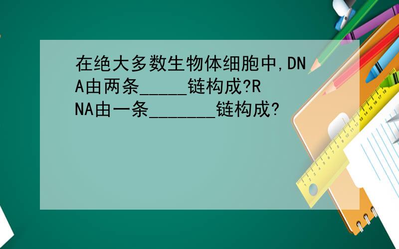 在绝大多数生物体细胞中,DNA由两条_____链构成?RNA由一条_______链构成?