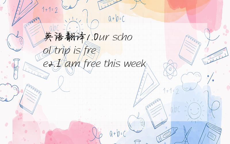 英语翻译1.Our school trip is free2.I am free this week