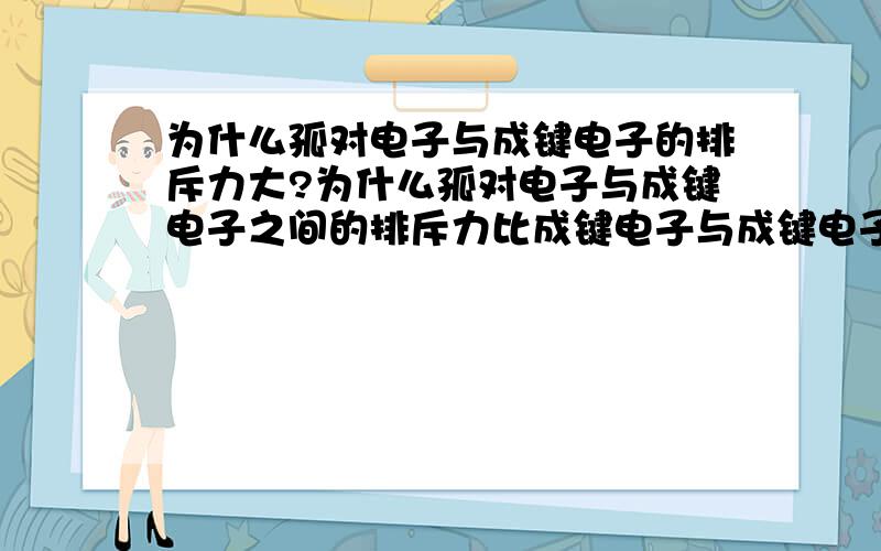 为什么孤对电子与成键电子的排斥力大?为什么孤对电子与成键电子之间的排斥力比成键电子与成键电子之间的排斥力大?请详细的讲一下理由…很想弄明白…谢谢了～