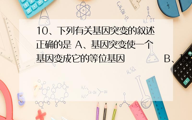 10、下列有关基因突变的叙述正确的是 A、基因突变使一个基因变成它的等位基因　　　　 B、基因突变产生新的