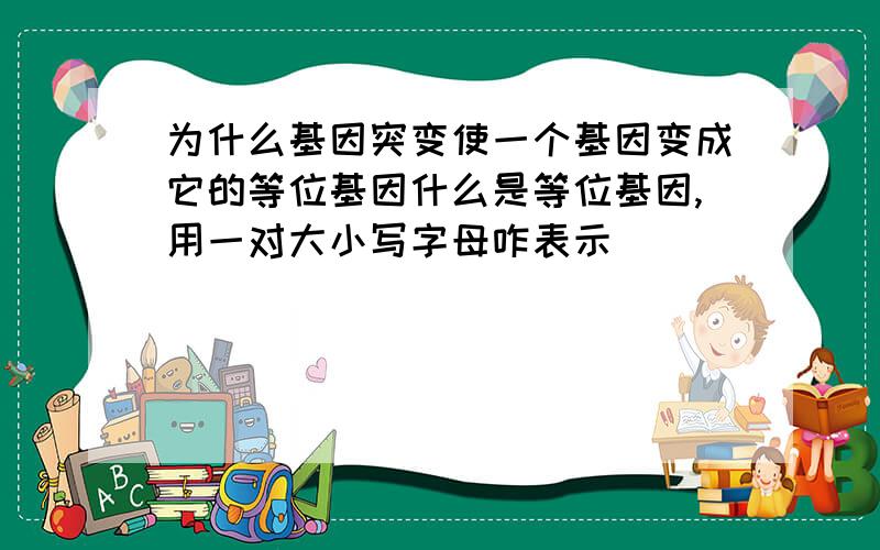 为什么基因突变使一个基因变成它的等位基因什么是等位基因,用一对大小写字母咋表示