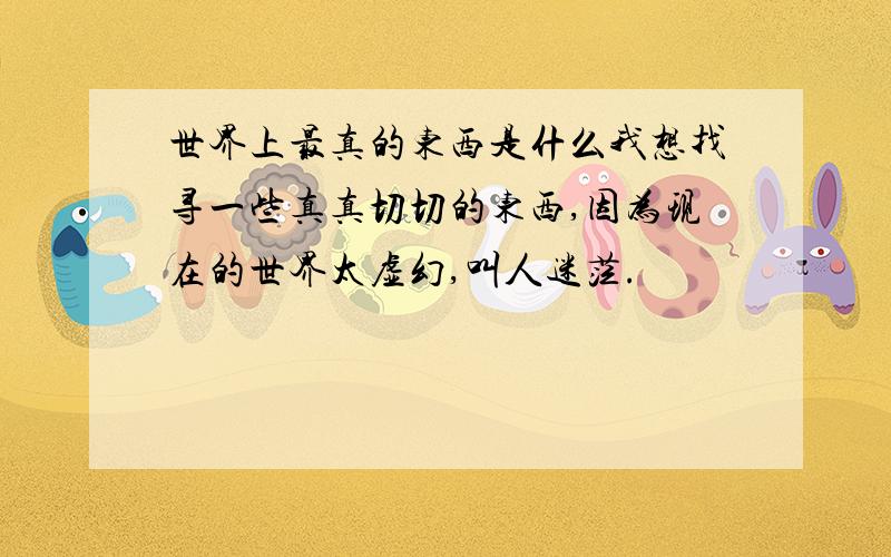 世界上最真的东西是什么我想找寻一些真真切切的东西,因为现在的世界太虚幻,叫人迷茫.