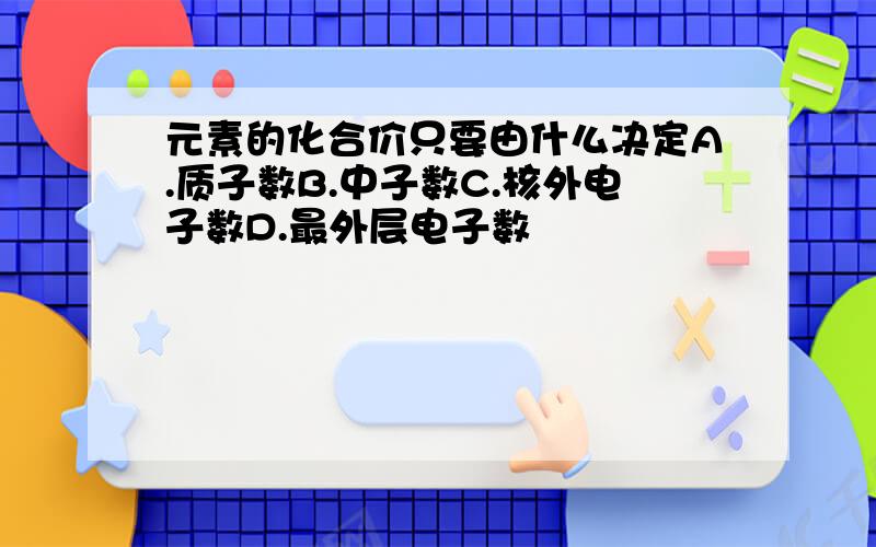 元素的化合价只要由什么决定A.质子数B.中子数C.核外电子数D.最外层电子数