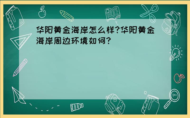 华阳黄金海岸怎么样?华阳黄金海岸周边环境如何?