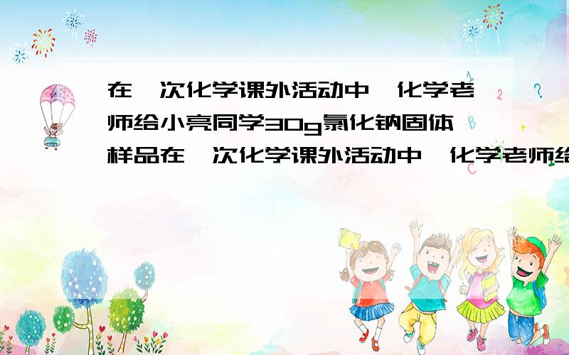 在一次化学课外活动中,化学老师给小亮同学30g氯化钠固体样品在一次化学课外活动中,化学老师给小亮同学30gNaCl固体(含有CuCl2杂质)要求所提供的试剂：一定质量分数的氢氧化钠溶液、氢氧化