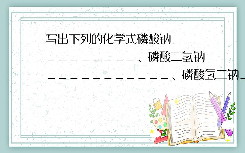 写出下列的化学式磷酸钠___________、磷酸二氢钠___________、磷酸氢二钠___________、磷酸氢二铵___________、磷酸钙___________、磷酸二氢铵___________；氮气 、硫磺 、白磷 、