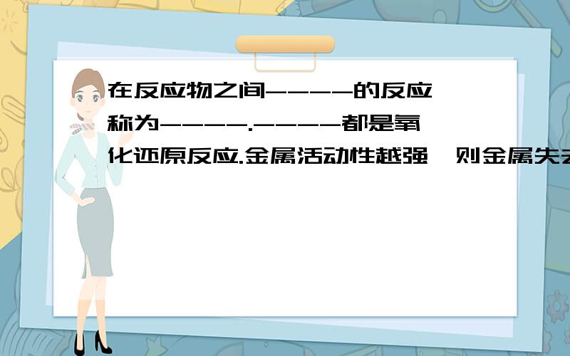 在反应物之间----的反应,称为----.----都是氧化还原反应.金属活动性越强,则金属失去电子的能力也越强